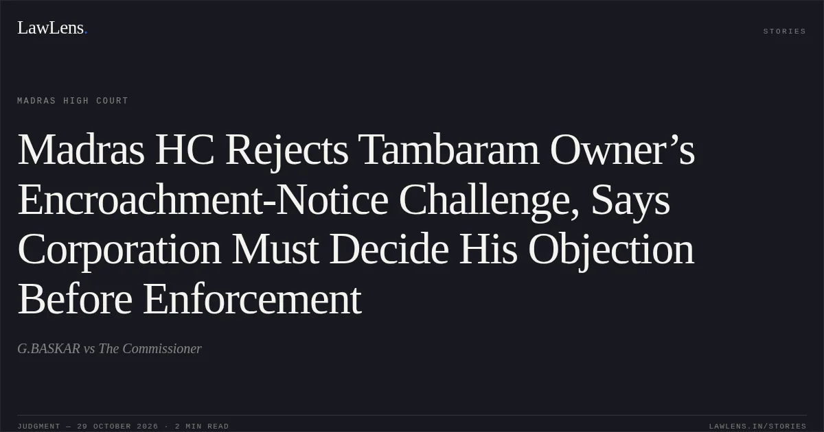 Madras HC Rejects Tambaram Owner’s Encroachment-Notice Challenge, Says Corporation Must Decide His Objection Before Enforcement. G.BASKAR vs The Commissioner. Madras High Court. LawLens