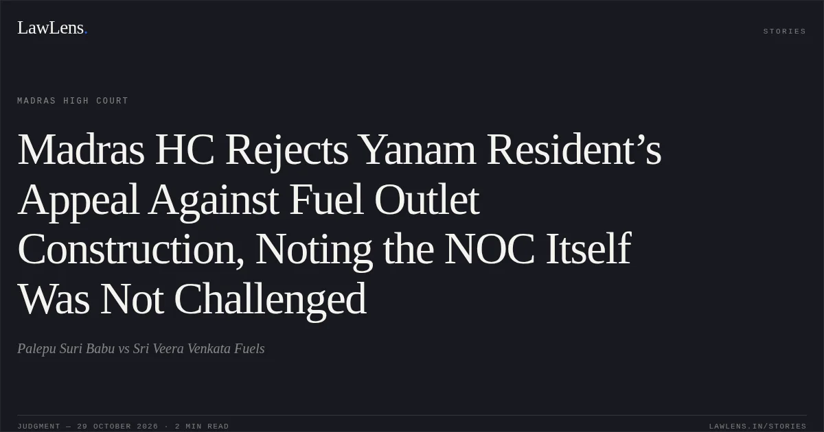 Madras HC Rejects Yanam Resident’s Appeal Against Fuel Outlet Construction, Noting the NOC Itself Was Not Challenged. Palepu Suri Babu vs Sri Veera Venkata Fuels. Madras High Court. LawLens