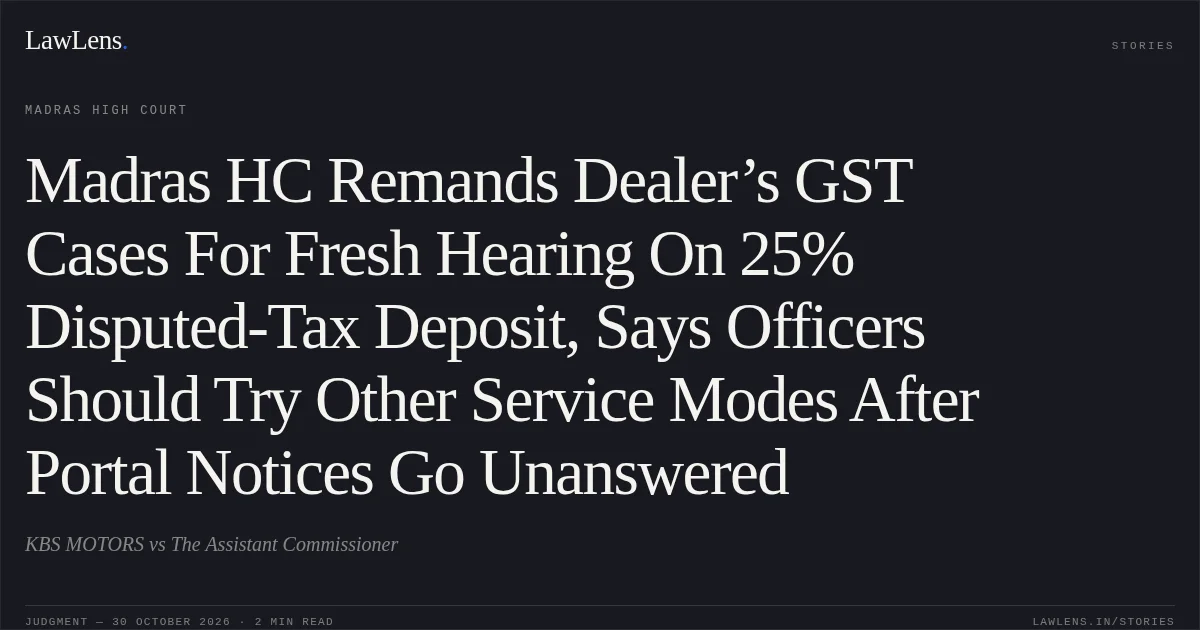 Madras HC Remands Dealer’s GST Cases For Fresh Hearing On 25% Disputed-Tax Deposit, Says Officers Should Try Other Service Modes After Portal Notices Go Unanswered. KBS MOTORS vs The Assistant Commissioner. Madras High Court. LawLens