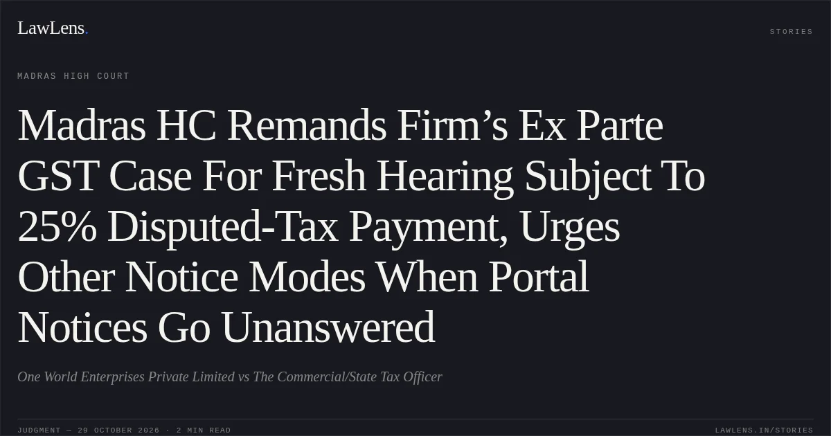 Madras HC Remands Firm’s Ex Parte GST Case For Fresh Hearing Subject To 25% Disputed-Tax Payment, Urges Other Notice Modes When Portal Notices Go Unanswered. One World Enterprises Private Limited vs The Commercial/State Tax Officer. Madras High Court. LawLens