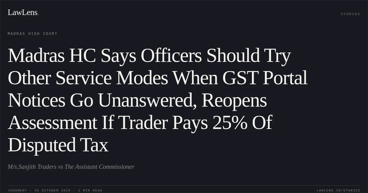 Madras HC Says Officers Should Try Other Service Modes When GST Portal Notices Go Unanswered, Reopens Assessment If Trader Pays 25% Of Disputed Tax. M/s.Sanjith Traders vs The Assistant Commissioner. Madras High Court. LawLens
