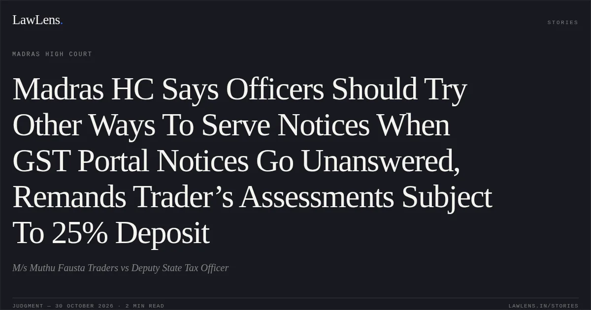 Madras HC Says Officers Should Try Other Ways To Serve Notices When GST Portal Notices Go Unanswered, Remands Trader’s Assessments Subject To 25% Deposit. M/s Muthu Fausta Traders vs Deputy State Tax Officer. Madras High Court. LawLens