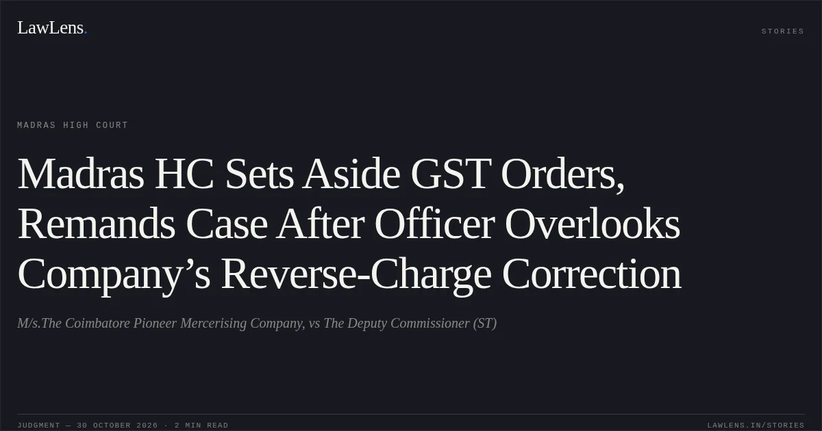 Madras HC Sets Aside GST Orders, Remands Case After Officer Overlooks Company’s Reverse-Charge Correction. M/s.The Coimbatore Pioneer Mercerising Company, vs The Deputy Commissioner (ST). Madras High Court. LawLens