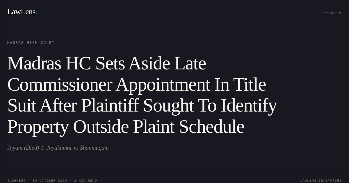 Madras HC Sets Aside Late Commissioner Appointment In Title Suit After Plaintiff Sought To Identify Property Outside Plaint Schedule. Jayam (Died) 1. Jayakumar vs Shanmugam. Madras High Court. LawLens