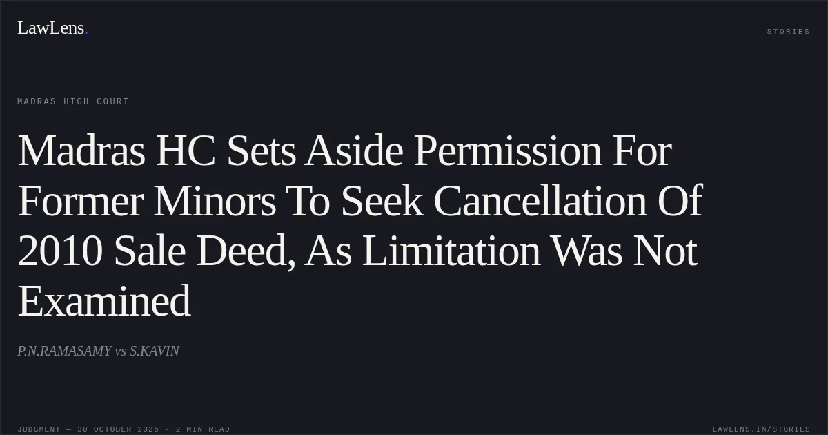 Madras HC Sets Aside Permission For Former Minors To Seek Cancellation Of 2010 Sale Deed, As Limitation Was Not Examined. P.N.RAMASAMY vs S.KAVIN. Madras High Court. LawLens