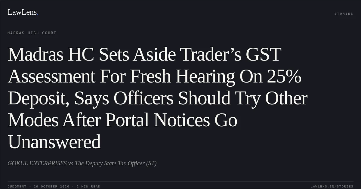 Madras HC Sets Aside Trader’s GST Assessment For Fresh Hearing On 25% Deposit, Says Officers Should Try Other Modes After Portal Notices Go Unanswered. GOKUL ENTERPRISES vs The Deputy State Tax Officer (ST). Madras High Court. LawLens