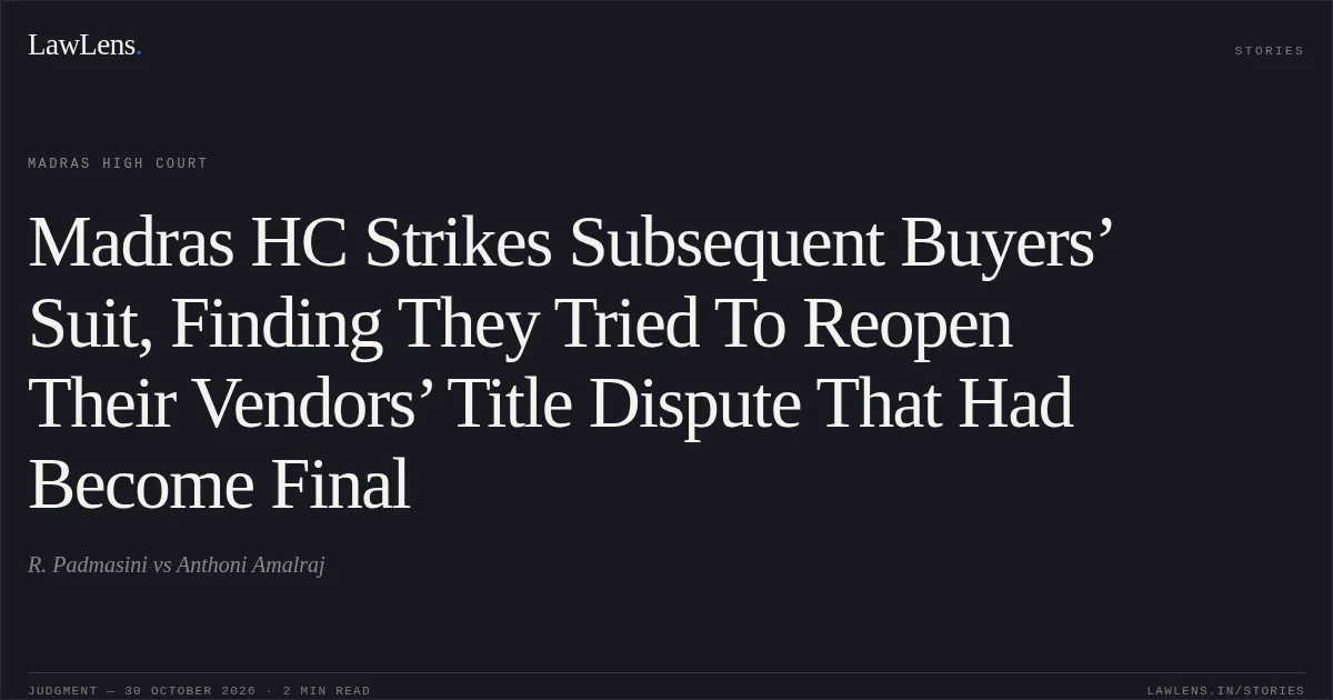 Madras HC Strikes Subsequent Buyers’ Suit, Finding They Tried To Reopen Their Vendors’ Title Dispute That Had Become Final. R. Padmasini vs Anthoni Amalraj. Madras High Court. LawLens