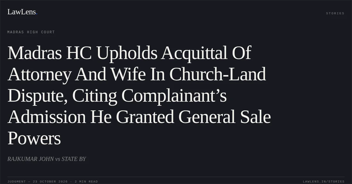 Madras HC Upholds Acquittal Of Attorney And Wife In Church-Land Dispute, Citing Complainant’s Admission He Granted General Sale Powers. RAJKUMAR JOHN vs STATE BY. Madras High Court. LawLens
