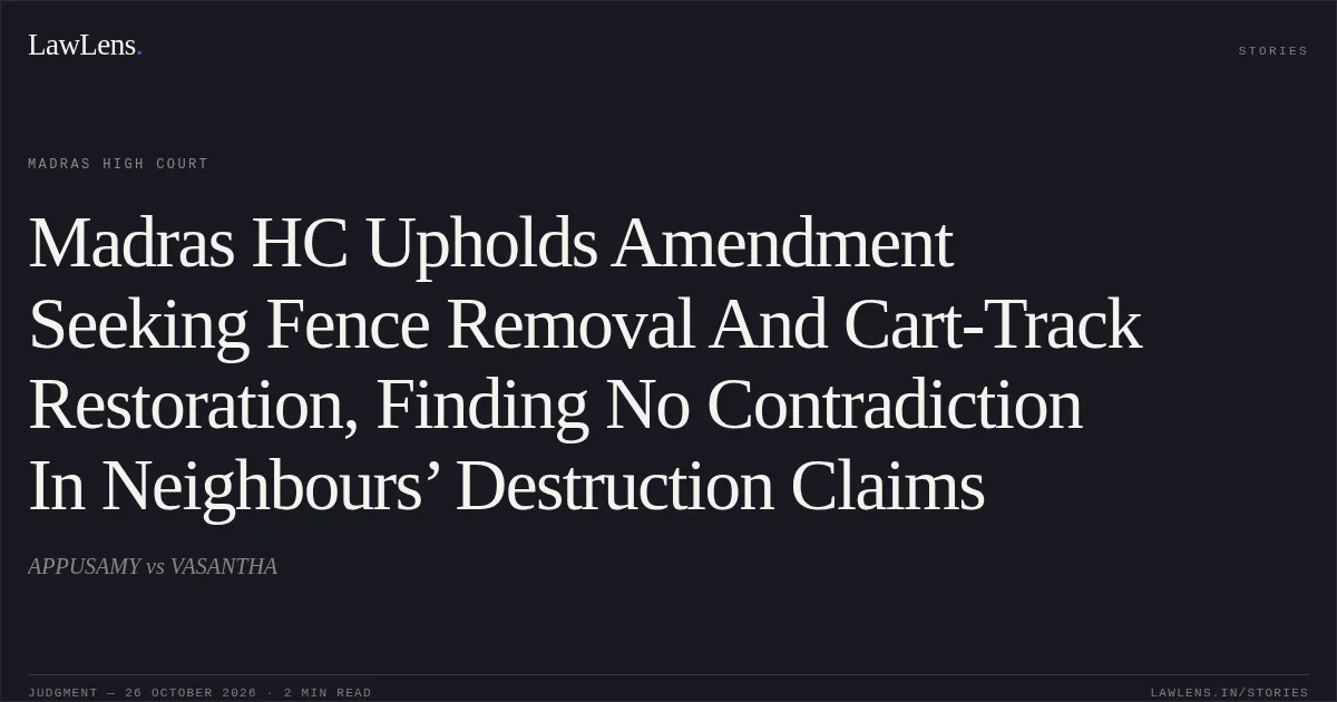 Madras HC Upholds Amendment Seeking Fence Removal And Cart-Track Restoration, Finding No Contradiction In Neighbours’ Destruction Claims. APPUSAMY vs VASANTHA. Madras High Court. LawLens