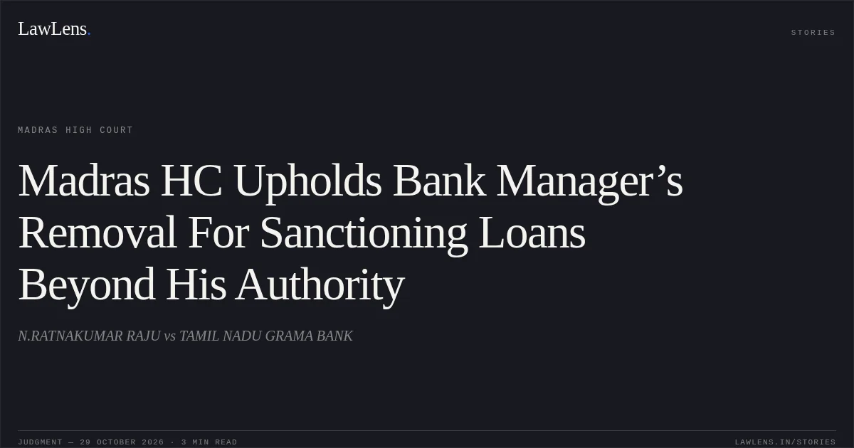 Madras HC Upholds Bank Manager’s Removal For Sanctioning Loans Beyond His Authority. N.RATNAKUMAR RAJU vs TAMIL NADU GRAMA BANK. Madras High Court. LawLens