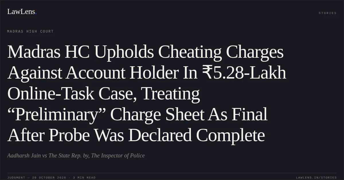 Madras HC Upholds Cheating Charges Against Account Holder In ₹5.28-Lakh Online-Task Case, Treating “Preliminary” Charge Sheet As Final After Probe Was Declared Complete. Aadharsh Jain vs The State Rep. by, The Inspector of Police. Madras High Court. LawLens