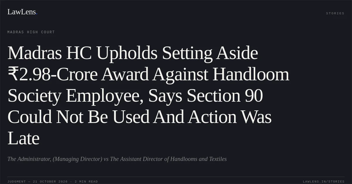 Madras HC Upholds Setting Aside ₹2.98-Crore Award Against Handloom Society Employee, Says Section 90 Could Not Be Used And Action Was Late. The Administrator, (Managing Director) vs The Assistant Director of Handlooms and Textiles. Madras High Court. LawLens