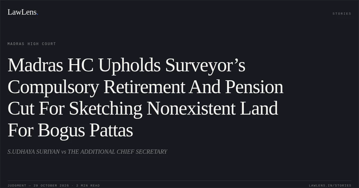 Madras HC Upholds Surveyor’s Compulsory Retirement And Pension Cut For Sketching Nonexistent Land For Bogus Pattas. S.UDHAYA SURIYAN vs THE ADDITIONAL CHIEF SECRETARY. Madras High Court. LawLens