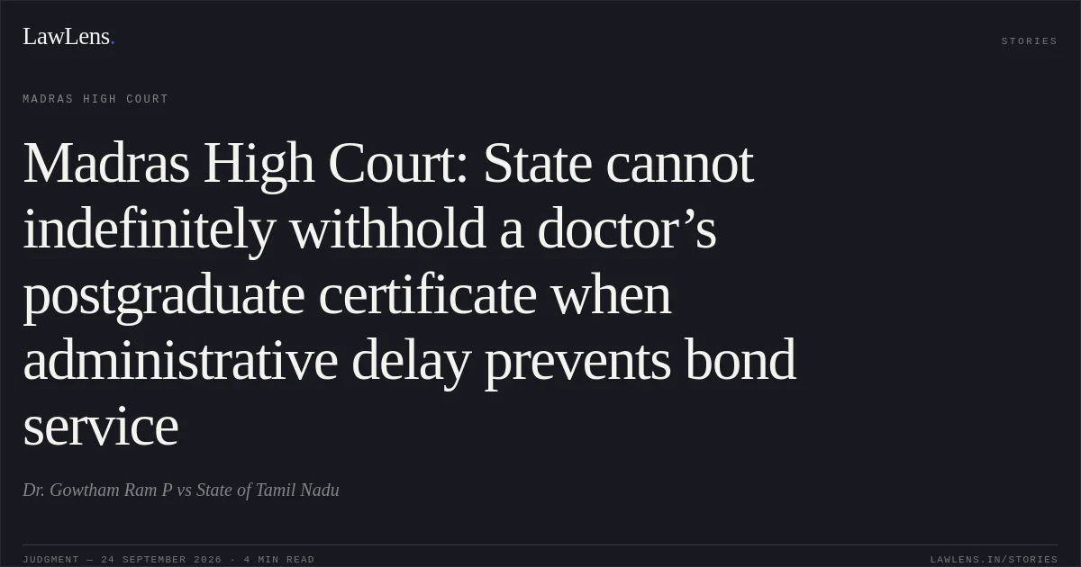 Madras High Court: State cannot indefinitely withhold a doctor’s postgraduate certificate when administrative delay prevents bond service. Dr. Gowtham Ram P vs State of Tamil Nadu. Madras High Court. LawLens
