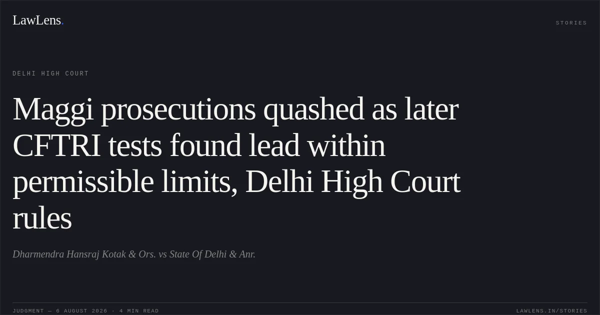 Maggi prosecutions quashed as later CFTRI tests found lead within permissible limits, Delhi High Court rules. Dharmendra Hansraj Kotak & Ors. vs State Of Delhi & Anr.. Delhi High Court. LawLens