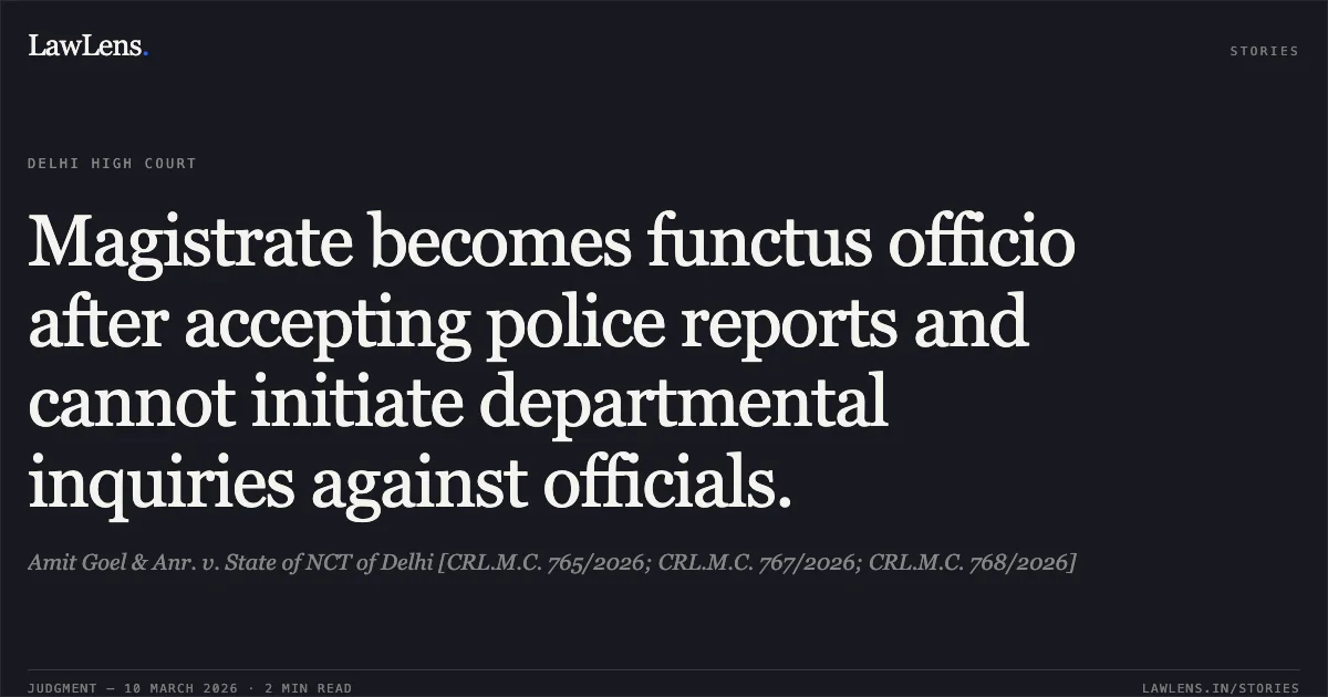 Magistrate becomes functus officio after accepting police reports and cannot initiate departmental inquiries against officials.. Amit Goel & Anr. v. State of NCT of Delhi [CRL.M.C. 765/2026; CRL.M.C. 767/2026; CRL.M.C. 768/2026]. Delhi High Court. LawLens