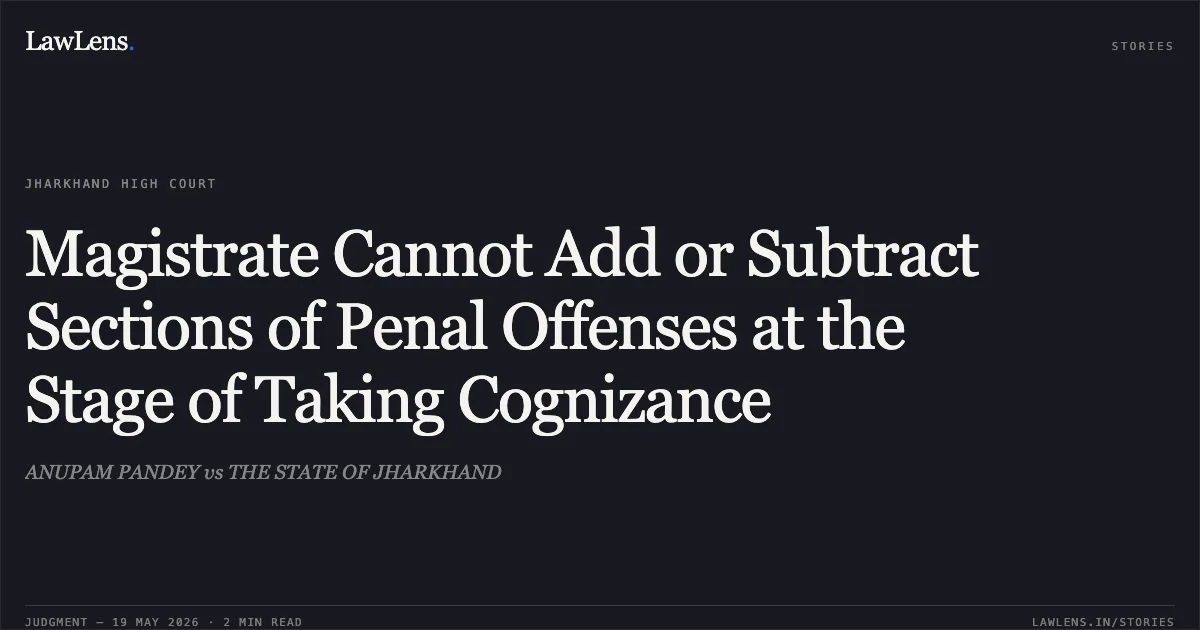 Magistrate Cannot Add or Subtract Sections of Penal Offenses at the Stage of Taking Cognizance. ANUPAM PANDEY vs THE STATE OF JHARKHAND. Jharkhand High Court. LawLens