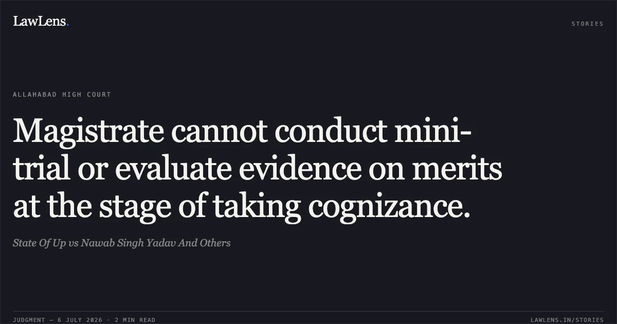 Magistrate cannot conduct mini-trial or evaluate evidence on merits at the stage of taking cognizance.. State Of Up vs Nawab Singh Yadav And Others. Allahabad High Court. LawLens