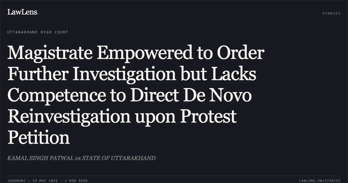 Magistrate Empowered to Order Further Investigation but Lacks Competence to Direct De Novo Reinvestigation upon Protest Petition. KAMAL SINGH PATWAL vs STATE OF UTTARAKHAND. Uttarakhand High Court. LawLens