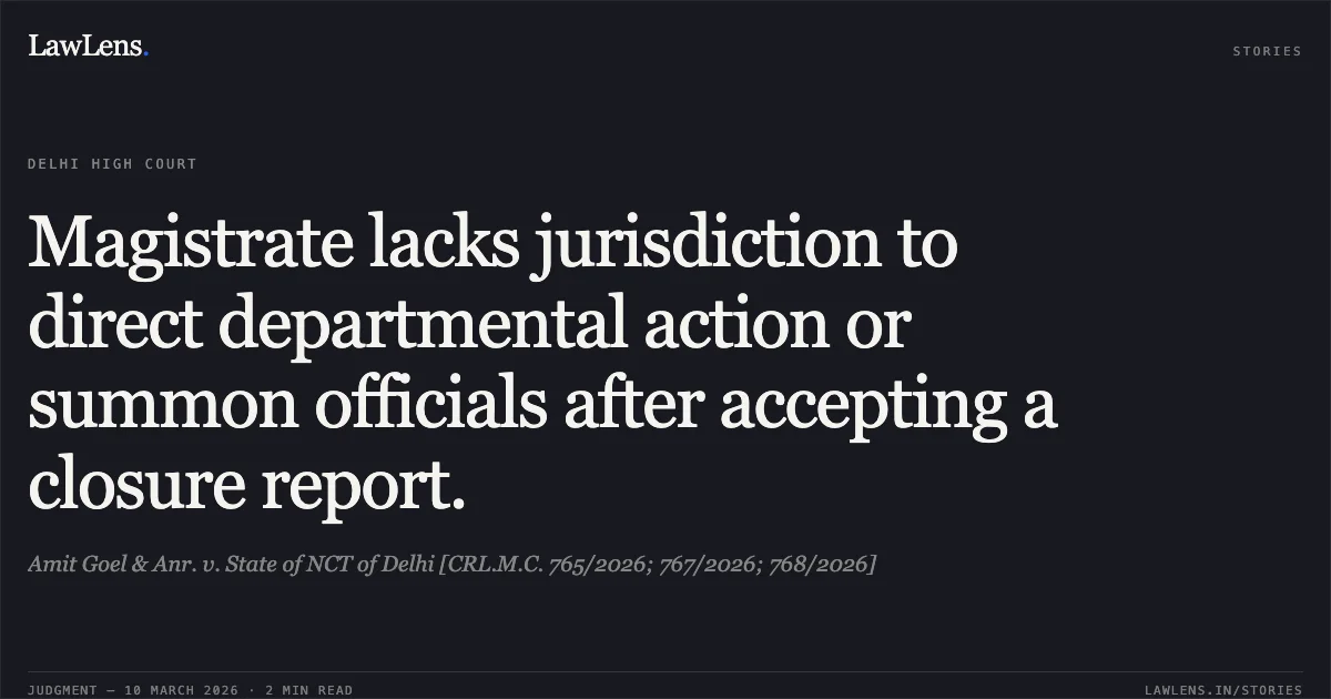 Magistrate lacks jurisdiction to direct departmental action or summon officials after accepting a closure report.. Amit Goel & Anr. v. State of NCT of Delhi [CRL.M.C. 765/2026; 767/2026; 768/2026]. Delhi High Court. LawLens