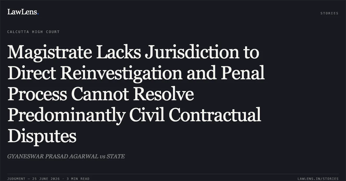 Magistrate Lacks Jurisdiction to Direct Reinvestigation and Penal Process Cannot Resolve Predominantly Civil Contractual Disputes. GYANESWAR PRASAD AGARWAL vs STATE. Calcutta High Court. LawLens