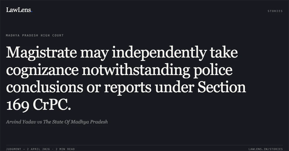 Magistrate may independently take cognizance notwithstanding police conclusions or reports under Section 169 CrPC.. Arvind Yadav vs The State Of Madhya Pradesh. Madhya Pradesh High Court. LawLens