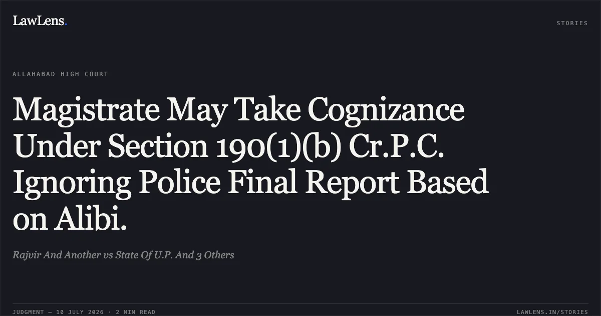 Magistrate May Take Cognizance Under Section 190(1)(b) Cr.P.C. Ignoring Police Final Report Based on Alibi.. Rajvir And Another vs State Of U.P. And 3 Others. Allahabad High Court. LawLens