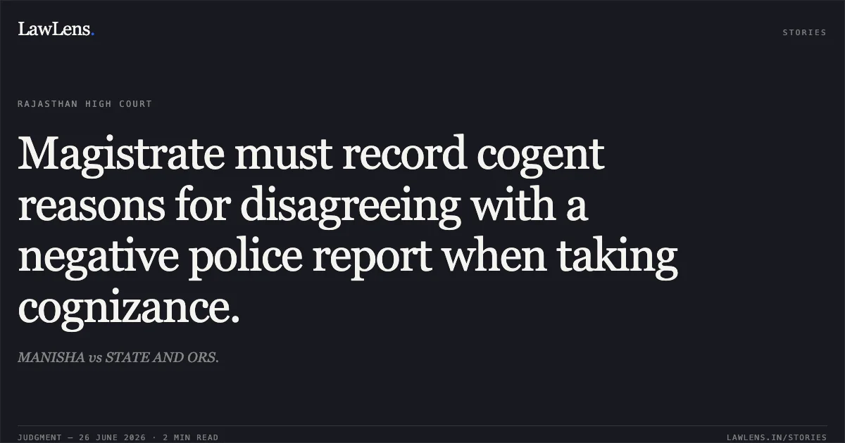 Magistrate must record cogent reasons for disagreeing with a negative police report when taking cognizance.. MANISHA vs STATE AND ORS.. Rajasthan High Court. LawLens