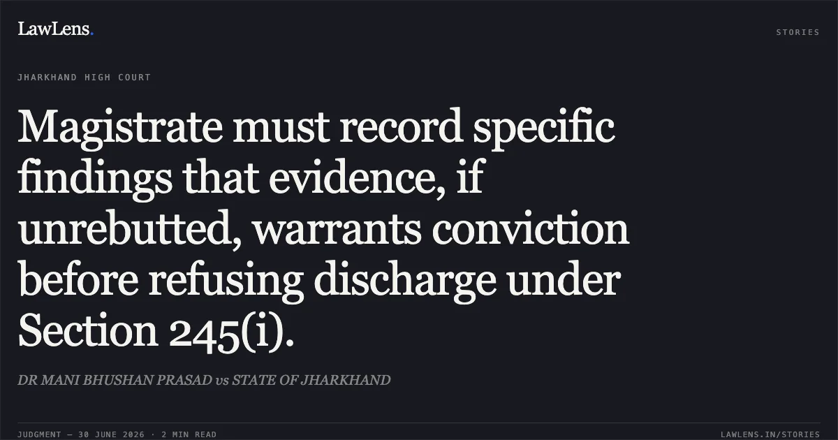 Magistrate must record specific findings that evidence, if unrebutted, warrants conviction before refusing discharge under Section 245(i).. DR MANI BHUSHAN PRASAD vs STATE OF JHARKHAND. Jharkhand High Court. LawLens