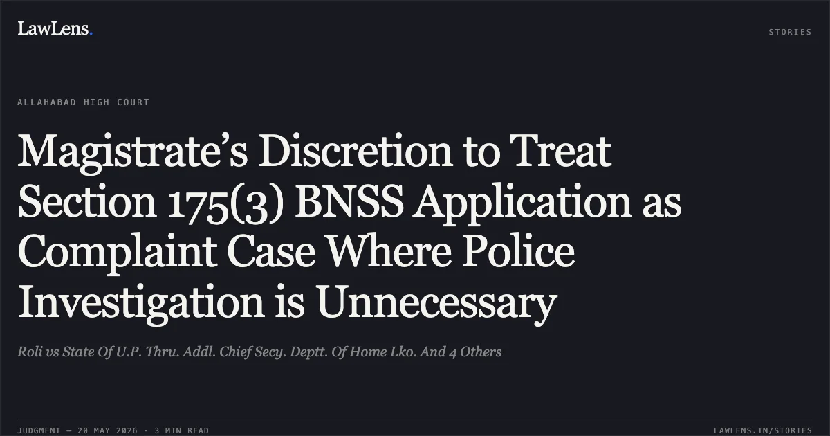 Magistrate’s Discretion to Treat Section 175(3) BNSS Application as Complaint Case Where Police Investigation is Unnecessary. Roli vs State Of U.P. Thru. Addl. Chief Secy. Deptt. Of Home Lko. And 4 Others. Allahabad High Court. LawLens