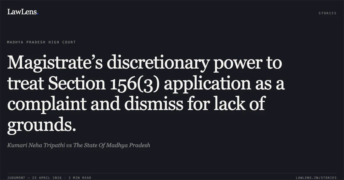 Magistrate’s discretionary power to treat Section 156(3) application as a complaint and dismiss for lack of grounds.. Kumari Neha Tripathi vs The State Of Madhya Pradesh. Madhya Pradesh High Court. LawLens