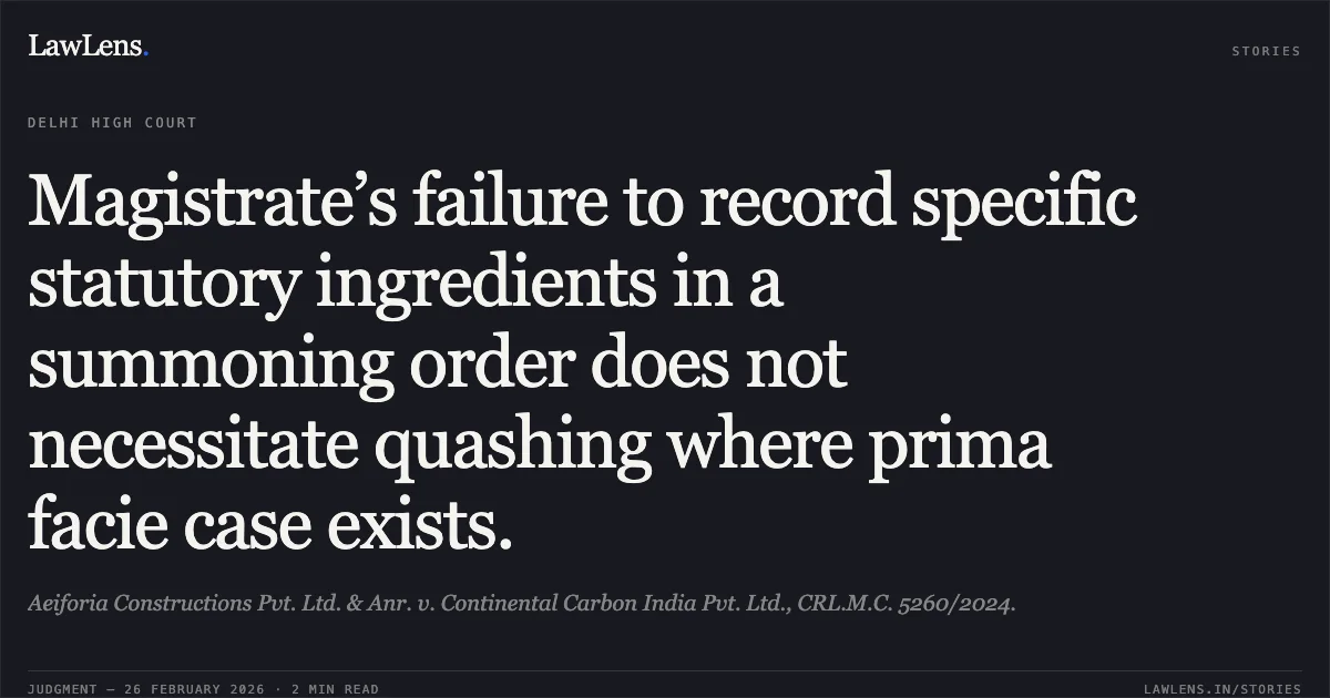 Magistrate’s failure to record specific statutory ingredients in a summoning order does not necessitate quashing where prima facie case exists.. Aeiforia Constructions Pvt. Ltd. & Anr. v. Continental Carbon India Pvt. Ltd., CRL.M.C. 5260/2024.. Delhi High Court. LawLens