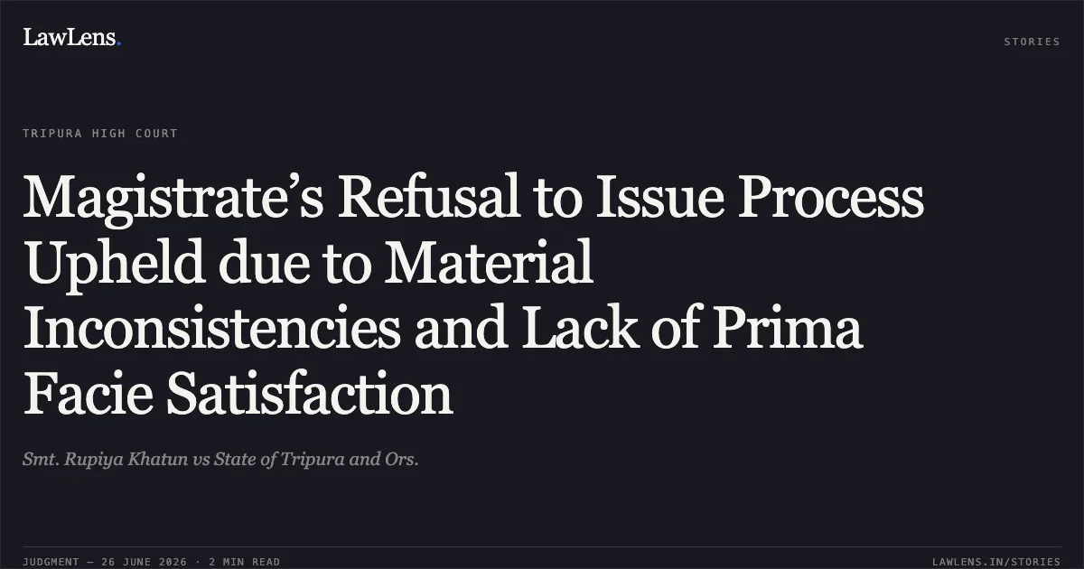 Magistrate’s Refusal to Issue Process Upheld due to Material Inconsistencies and Lack of Prima Facie Satisfaction. Smt. Rupiya Khatun vs State of Tripura and Ors.. Tripura High Court. LawLens