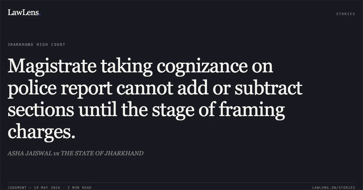 Magistrate taking cognizance on police report cannot add or subtract sections until the stage of framing charges.. ASHA JAISWAL vs THE STATE OF JHARKHAND. Jharkhand High Court. LawLens
