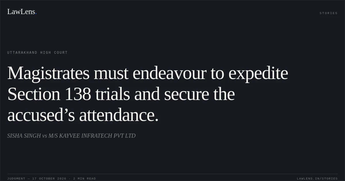 Magistrates must endeavour to expedite Section 138 trials and secure the accused’s attendance.. SISHA SINGH vs M/S KAYVEE INFRATECH PVT LTD. Uttarakhand High Court. LawLens