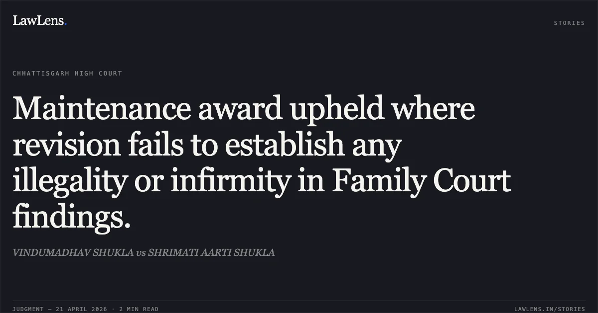 Maintenance award upheld where revision fails to establish any illegality or infirmity in Family Court findings.. VINDUMADHAV SHUKLA vs SHRIMATI AARTI SHUKLA. Chhattisgarh High Court. LawLens