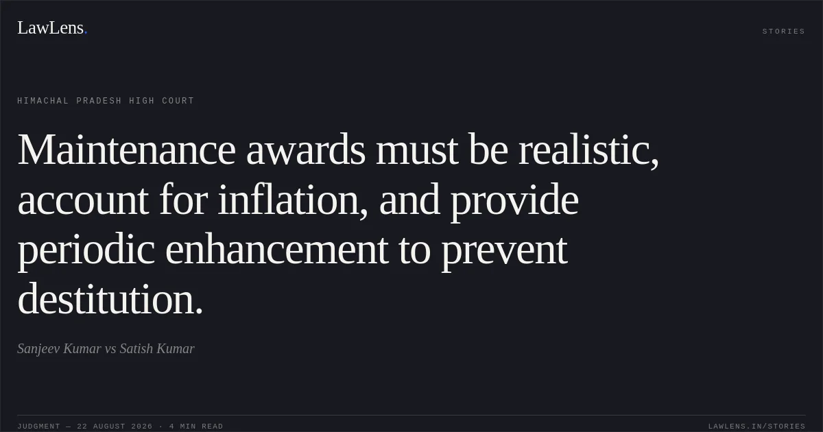 Maintenance awards must be realistic, account for inflation, and provide periodic enhancement to prevent destitution.. Sanjeev Kumar vs Satish Kumar. Himachal Pradesh High Court. LawLens