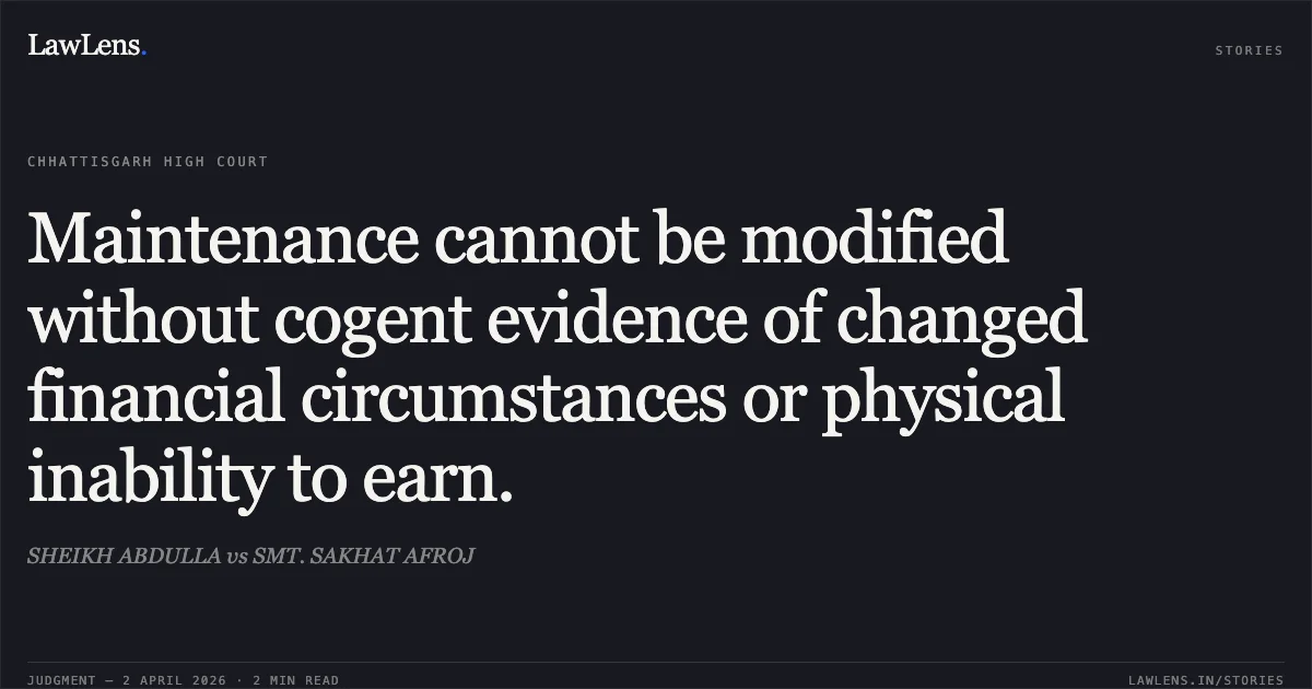 Maintenance cannot be modified without cogent evidence of changed financial circumstances or physical inability to earn.. SHEIKH ABDULLA vs SMT. SAKHAT AFROJ. Chhattisgarh High Court. LawLens
