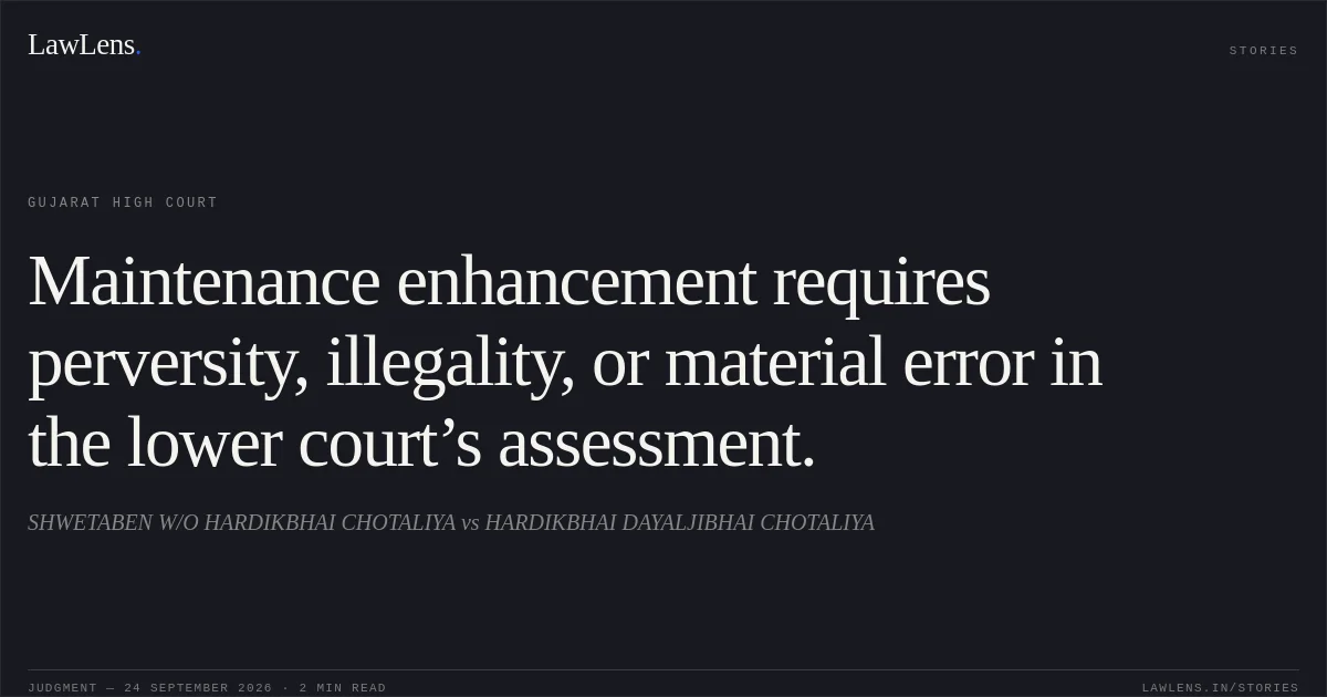 Maintenance enhancement requires perversity, illegality, or material error in the lower court’s assessment.. SHWETABEN W/O HARDIKBHAI CHOTALIYA vs HARDIKBHAI DAYALJIBHAI CHOTALIYA. Gujarat High Court. LawLens