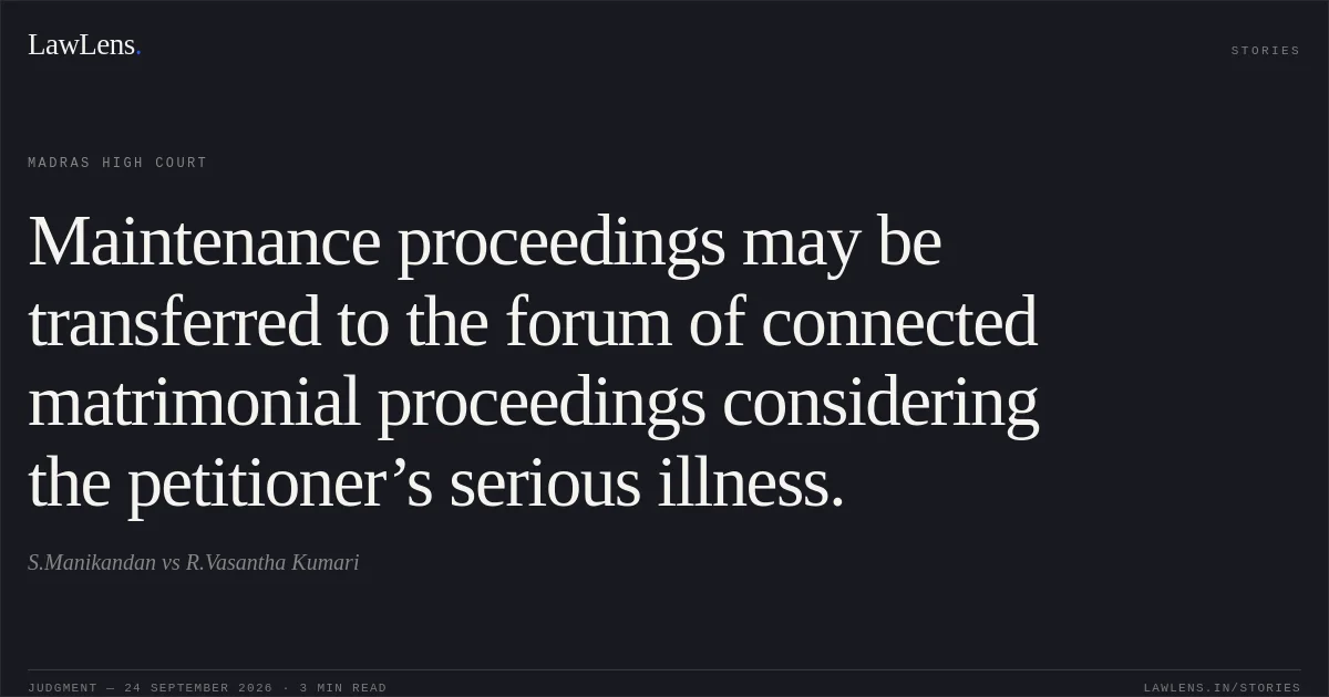 Maintenance proceedings may be transferred to the forum of connected matrimonial proceedings considering the petitioner’s serious illness.. S.Manikandan vs R.Vasantha Kumari. Madras High Court. LawLens