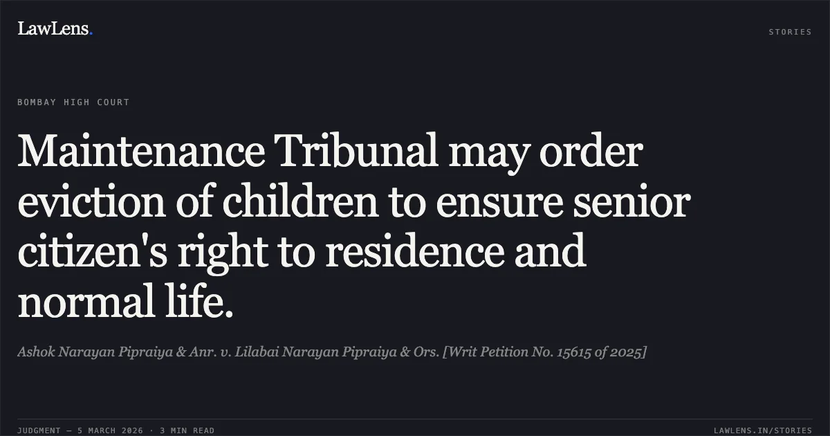 Maintenance Tribunal may order eviction of children to ensure senior citizen's right to residence and normal life.. Ashok Narayan Pipraiya & Anr. v. Lilabai Narayan Pipraiya & Ors. [Writ Petition No. 15615 of 2025]. Bombay High Court. LawLens