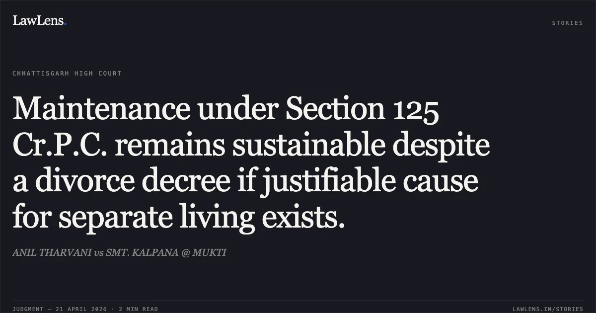 Maintenance under Section 125 Cr.P.C. remains sustainable despite a divorce decree if justifiable cause for separate living exists.. ANIL THARVANI vs SMT. KALPANA @ MUKTI. Chhattisgarh High Court. LawLens