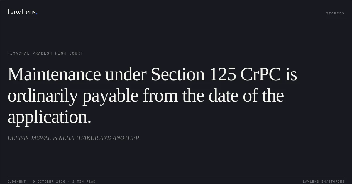 Maintenance under Section 125 CrPC is ordinarily payable from the date of the application.. DEEPAK JASWAL vs NEHA THAKUR AND ANOTHER. Himachal Pradesh High Court. LawLens