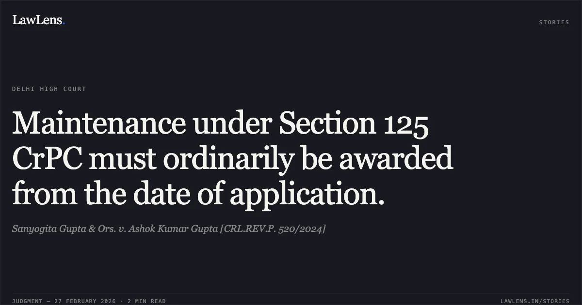 Maintenance under Section 125 CrPC must ordinarily be awarded from the date of application.. Sanyogita Gupta & Ors. v. Ashok Kumar Gupta [CRL.REV.P. 520/2024]. Delhi High Court. LawLens