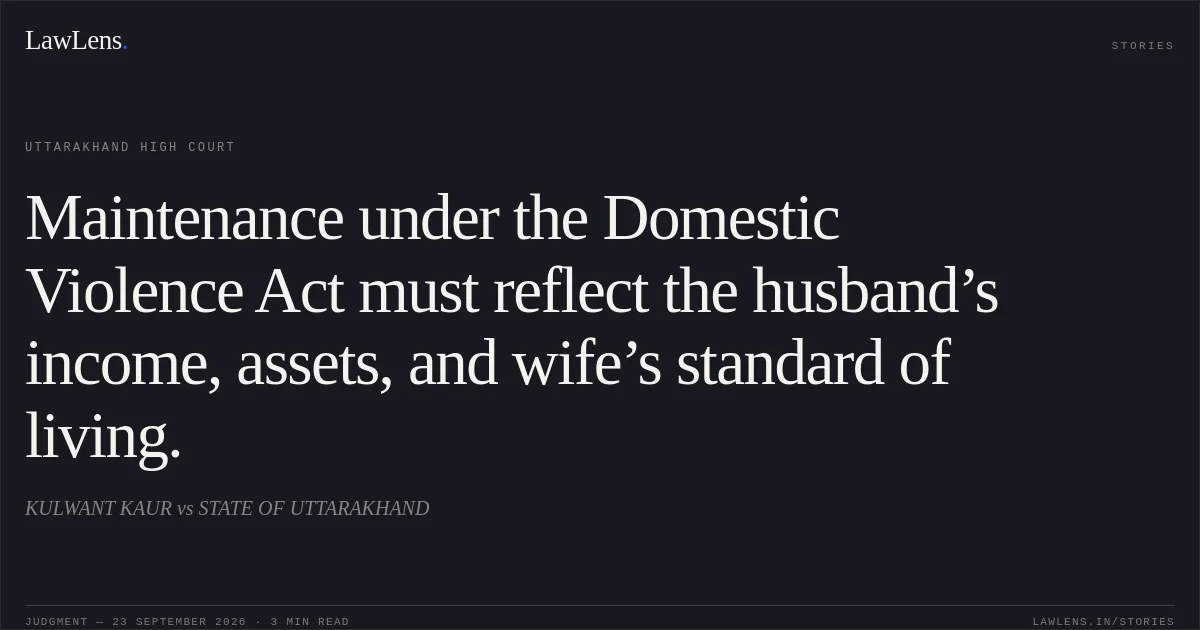 Maintenance under the Domestic Violence Act must reflect the husband’s income, assets, and wife’s standard of living.. KULWANT KAUR vs STATE OF UTTARAKHAND. Uttarakhand High Court. LawLens