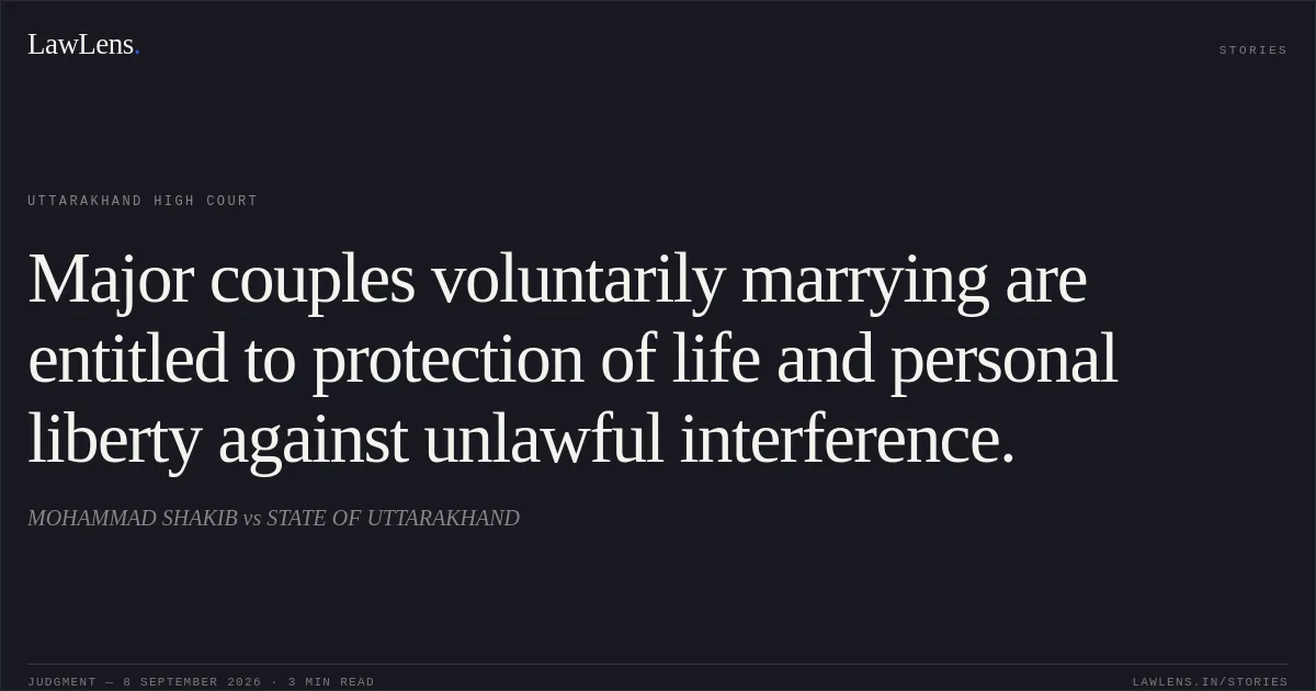 Major couples voluntarily marrying are entitled to protection of life and personal liberty against unlawful interference.. MOHAMMAD SHAKIB vs STATE OF UTTARAKHAND. Uttarakhand High Court. LawLens