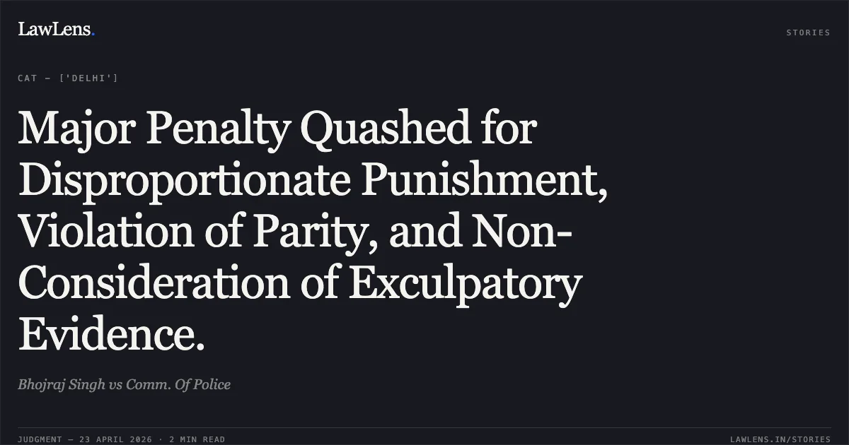 Major Penalty Quashed for Disproportionate Punishment, Violation of Parity, and Non-Consideration of Exculpatory Evidence.. Bhojraj Singh vs Comm. Of Police. Central Administrative Tribunal. LawLens