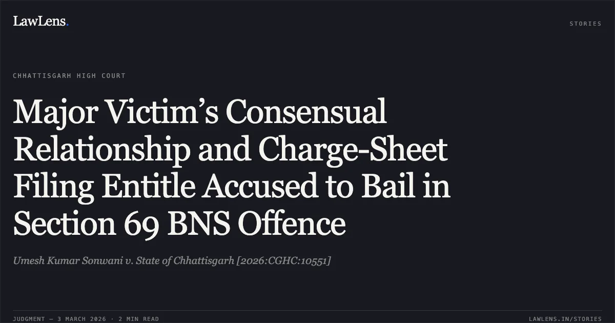 Major Victim’s Consensual Relationship and Charge-Sheet Filing Entitle Accused to Bail in Section 69 BNS Offence. Umesh Kumar Sonwani v. State of Chhattisgarh [2026:CGHC:10551]. Chhattisgarh High Court. LawLens