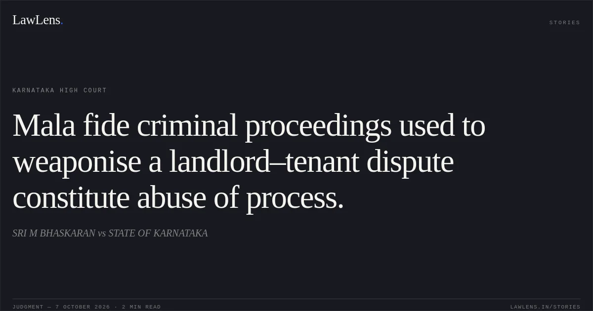 Mala fide criminal proceedings used to weaponise a landlord–tenant dispute constitute abuse of process.. SRI M BHASKARAN vs STATE OF KARNATAKA. Karnataka High Court. LawLens