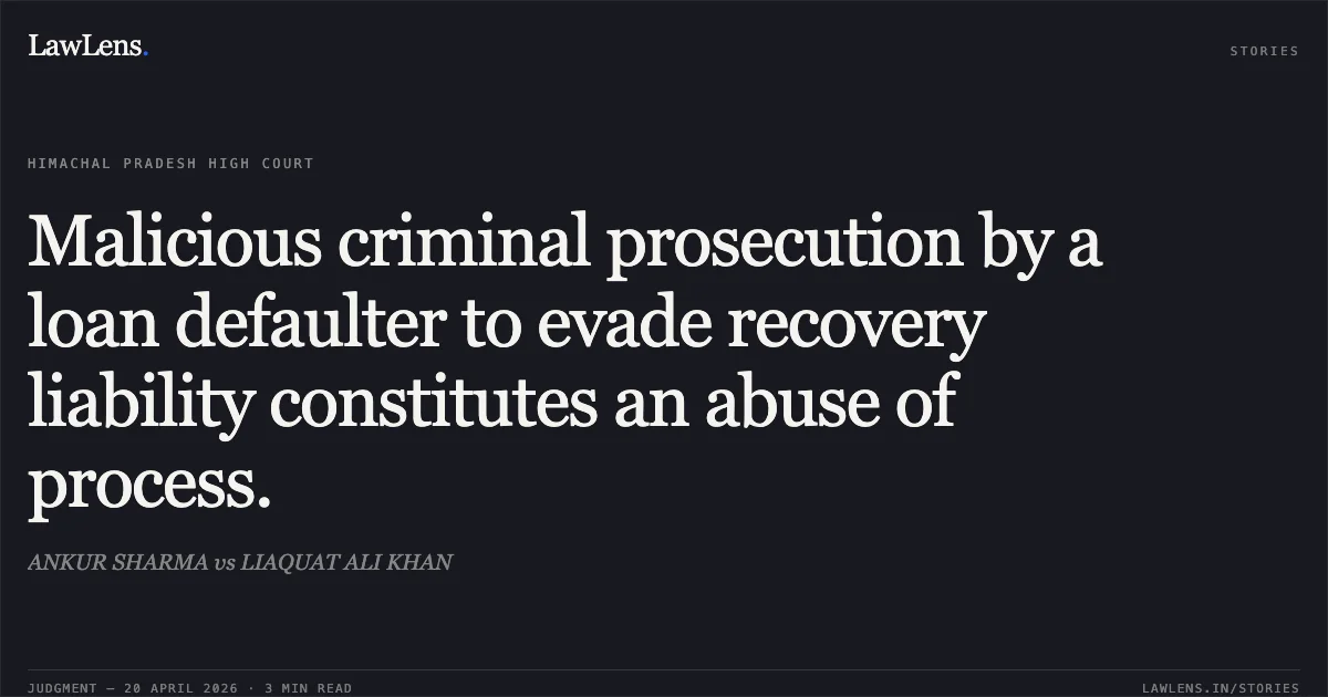 Malicious criminal prosecution by a loan defaulter to evade recovery liability constitutes an abuse of process.. ANKUR SHARMA vs LIAQUAT ALI KHAN. High Court of Himachal Pradesh. LawLens